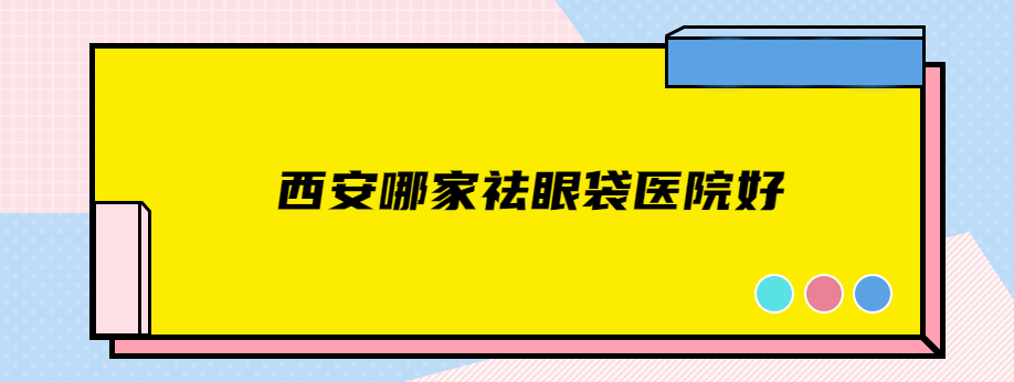 西安哪家祛眼袋医院好？上榜名单TOP5名单公开，快查看