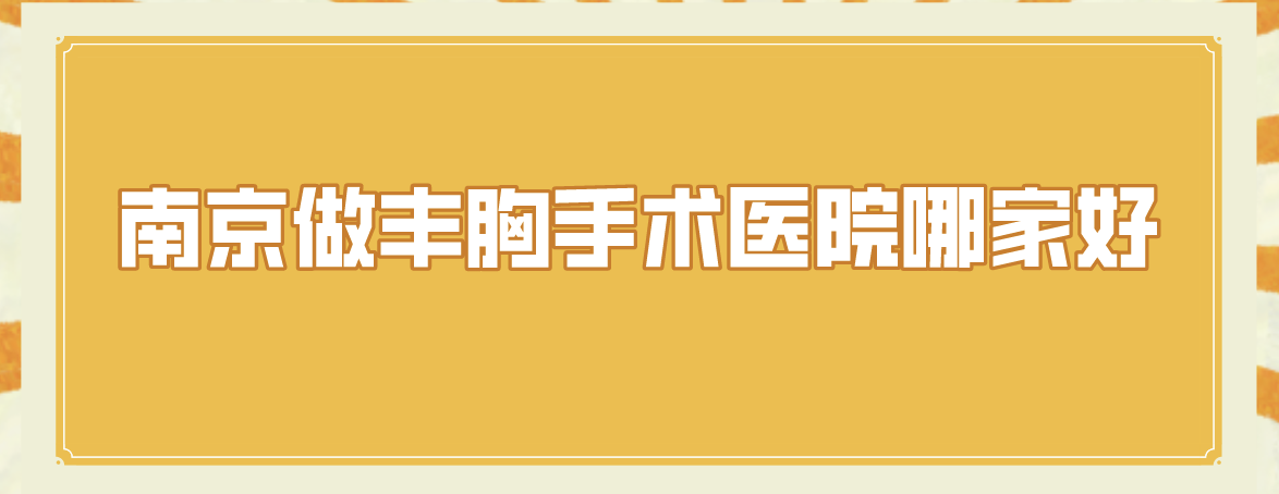 南京做丰胸手术医院哪家好?当地网友力荐这5家，实力口碑都不错