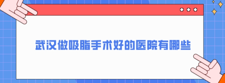 武汉做吸脂手术好的医院有哪些？好评高分医院一览