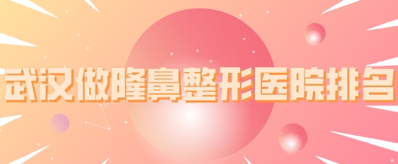 武汉做隆鼻整形医院排名，五所正规机构上榜，一起来看看