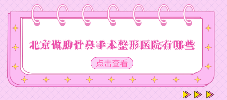 北京做肋骨鼻手术整形医院有哪些？上榜医院个个实力口碑兼具