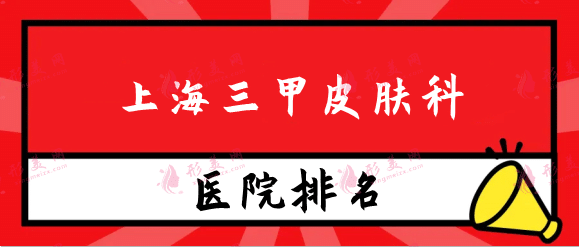 上海三甲皮肤科医院排名权威推荐！附价格详细表一览