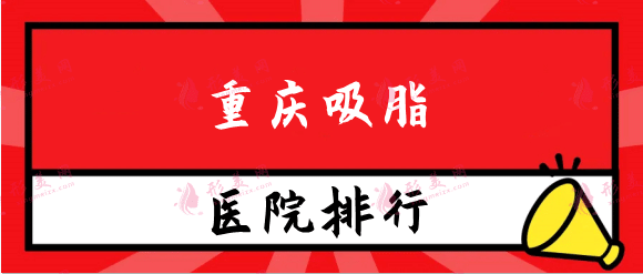 重庆吸脂医院排行榜名单！联合丽格、恩喜相继入选含价格