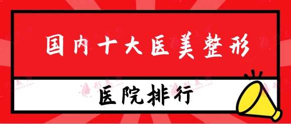 国内十大医美整形品牌，北京画美、丽都、上海美莱上榜！