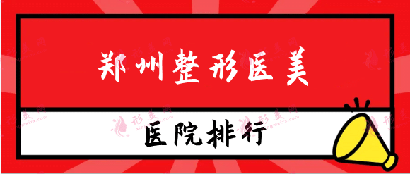 郑州整形医美排行榜前十，郑州实力正规整形医院名单公布