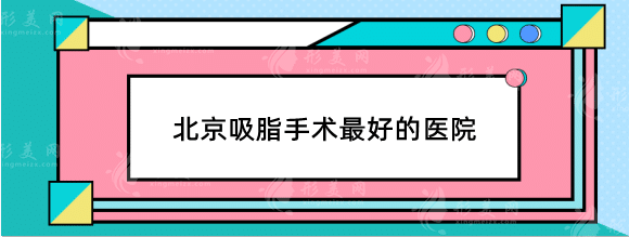 北京吸脂手术好的医院排名前十，北京纯脂，禾美嘉上榜