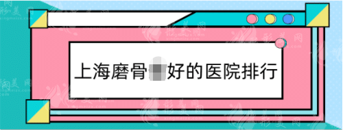 上海磨骨好的医院排行：首尔丽格、华美等！技术、评分出圈