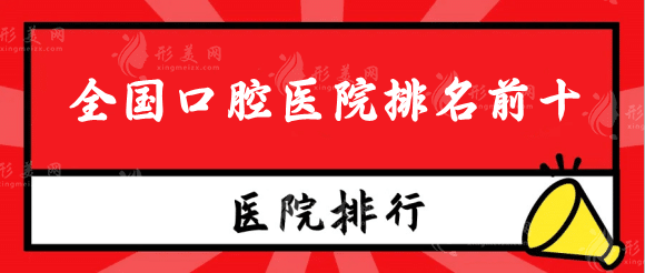 全国口腔医院排名前十，北京，成都，上海口碑机构放心选