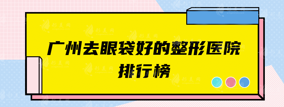 广州去眼袋好的整形医院排行榜，网友热门推荐！
