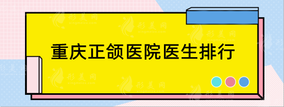 重庆正颌医院医生排行榜公布，正颌手术好的医院一目了然！