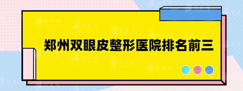 郑州双眼皮整形医院排名前三有哪些？实力口碑医院在线一览