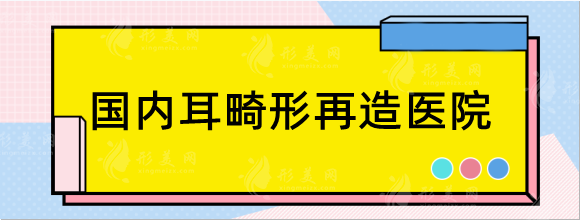 国内耳畸形再造医院名单：广州高尚,北京煤医矫正耳朵口碑好
