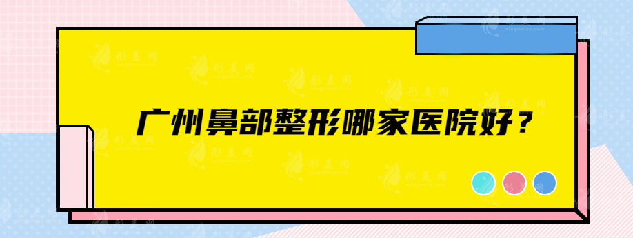 广州鼻部整形哪家医院好？华美、曙光、美莱等精选医院