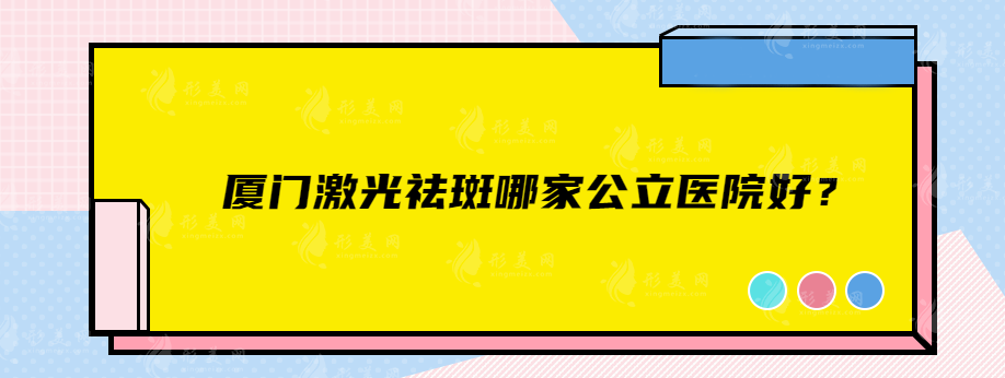 厦门激光祛斑哪家公立医院好？这几家口碑医院任你选
