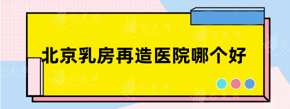北京乳房再造好的医院排名，八大处、北医三院等实力强！