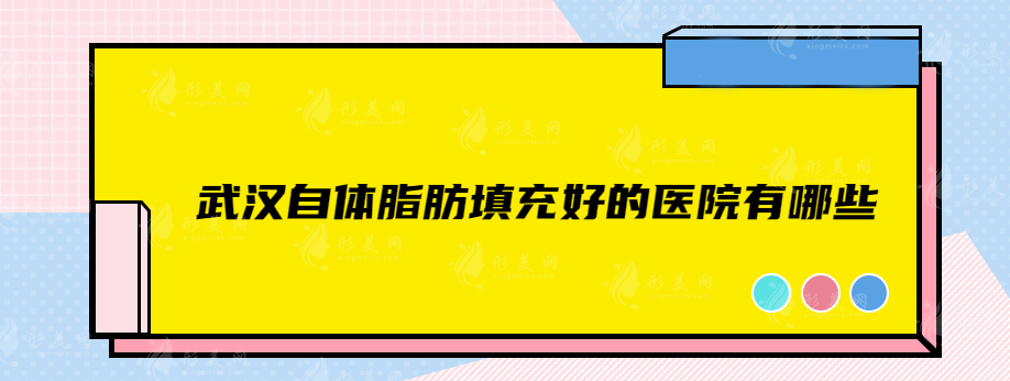 武汉自体脂肪填充好的医院有哪些？实力医院在线揭晓~