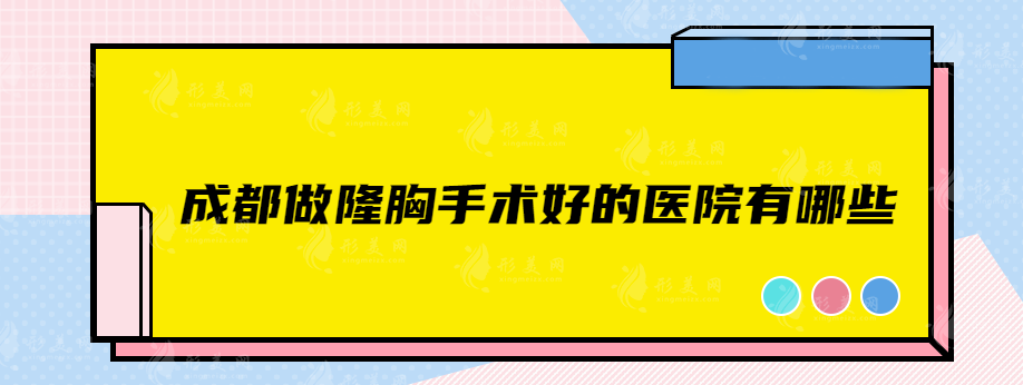 成都做隆胸手术好的医院有哪些？热门实力医院在线介绍