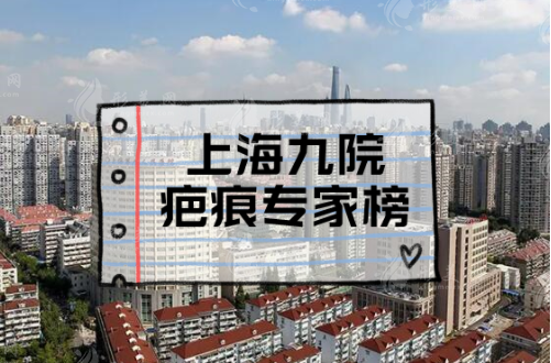 上海九院疤痕修复哪个医生好？汇总5强医生技术/口碑点评!