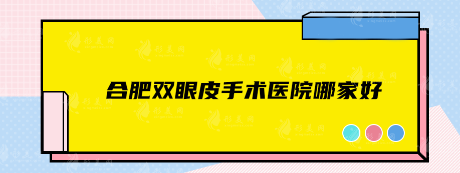 合肥双眼皮手术医院哪家好？精选实力靠谱医院，快收藏