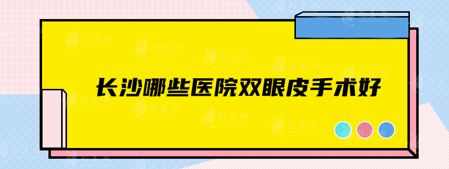 长沙哪些医院双眼皮手术好？盘点五家优秀实力靠谱医院