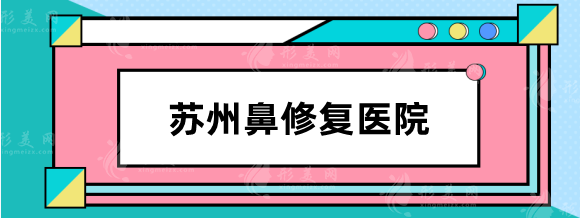 苏州鼻修复医院哪家好？圣爱、薇琳、维多利亚等重塑美鼻！