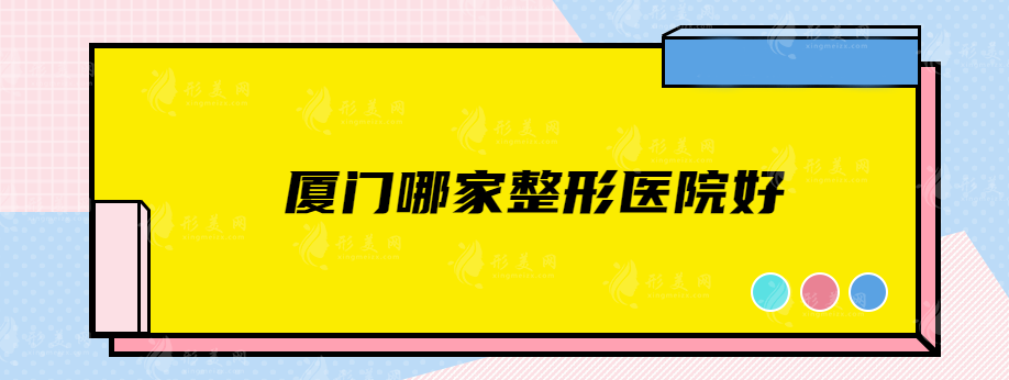 厦门哪家整形医院好？中山医院、欧菲、华美等实力在线