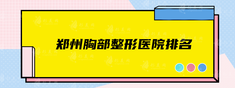 郑州胸部整形医院排名，实力热门医院在线盘点，快收藏