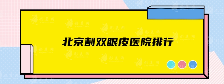 北京割双眼皮医院排行，北京安贞、美莱、北京八大处等实力强劲