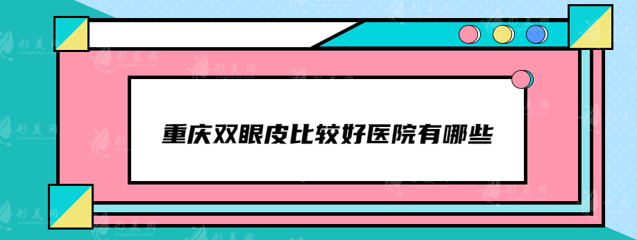 重庆双眼皮比较好医院有哪些？新铜雀台、星荣、美莱等实力皆在