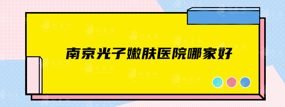 南京光子嫩肤医院哪家好？热门排行榜名单曝光，快收藏