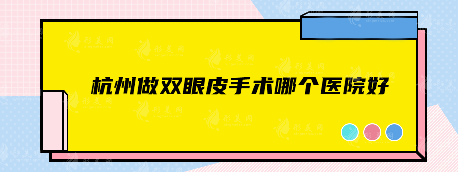 杭州做双眼皮手术哪个医院好？网友力荐五家高人气正规机构！
