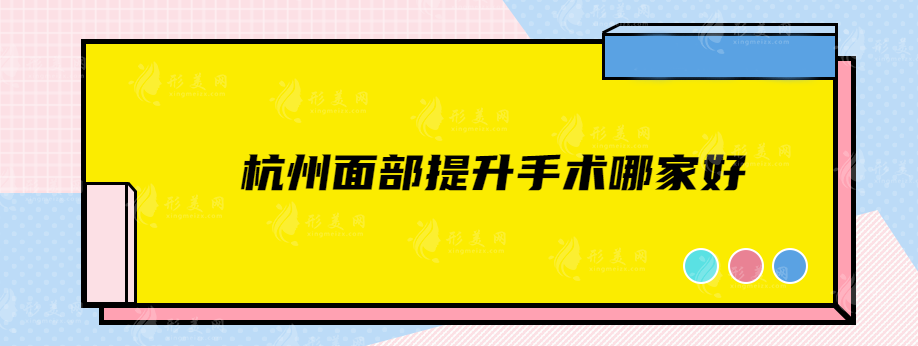杭州面部提升手术哪家好？五强资料公开，看看有没有中意的