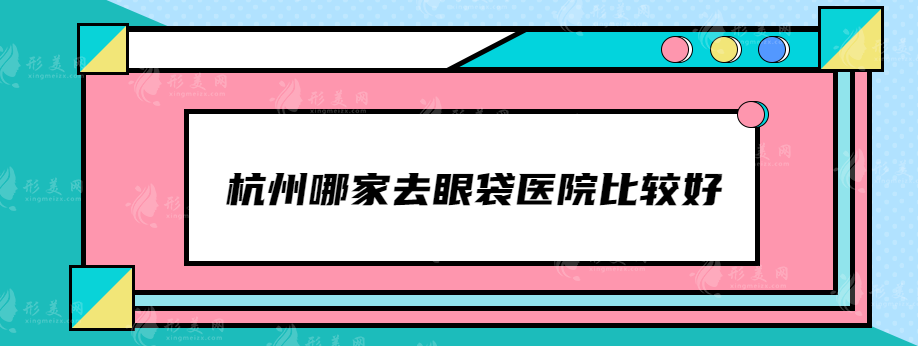 杭州哪家去眼袋医院比较好？维多利亚、省人民医院、艺星等上榜
