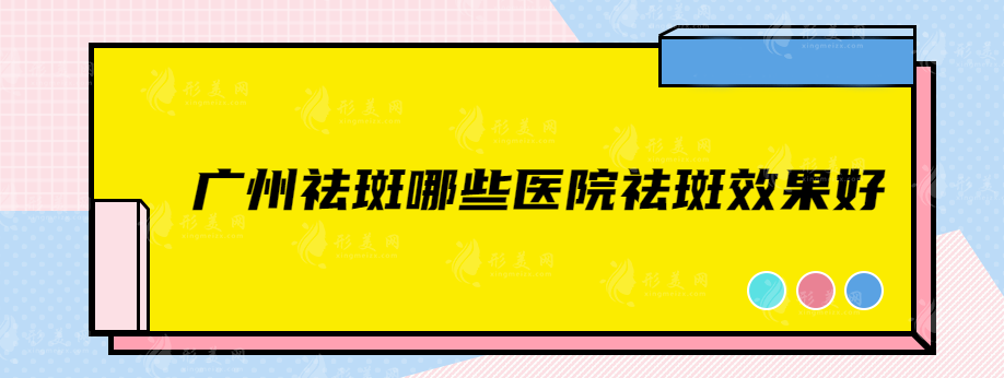 广州祛斑哪些医院祛斑效果好？这五家值得关注！