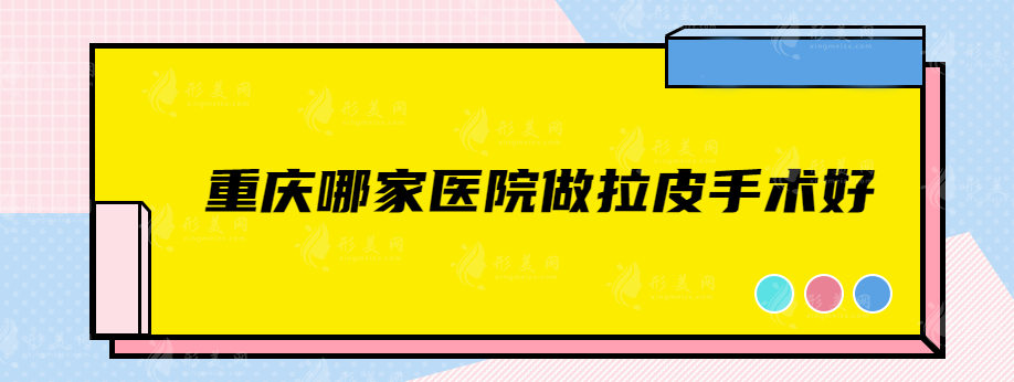 重庆哪家医院做拉皮手术好？美仑美奂、军科、艺星等上榜