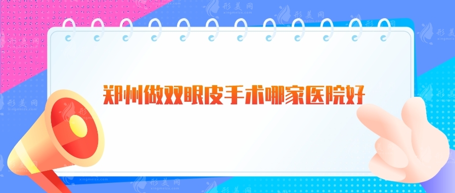 郑州做双眼皮手术哪家医院好？天后、郑大附二、华领等人气高！