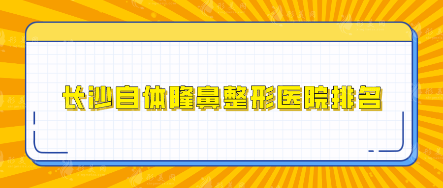 长沙自体隆鼻整形医院排名，雅美、爱思特、亚韩等口碑人气在线