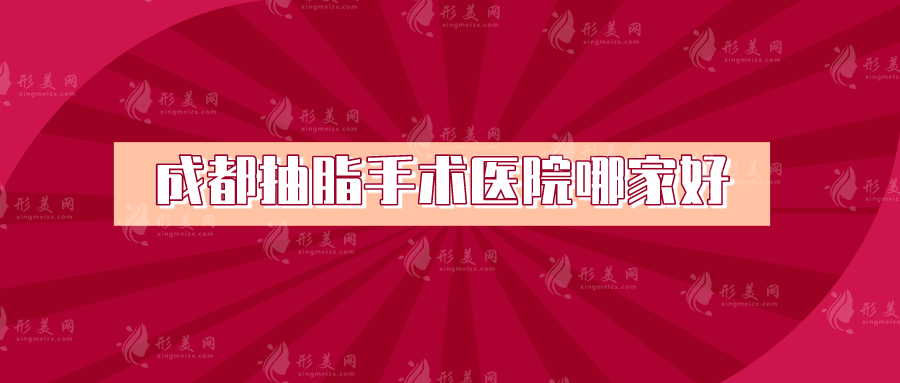 成都抽脂手术医院哪家好？铜雀台、华西医院、韩妃等都很nice！
