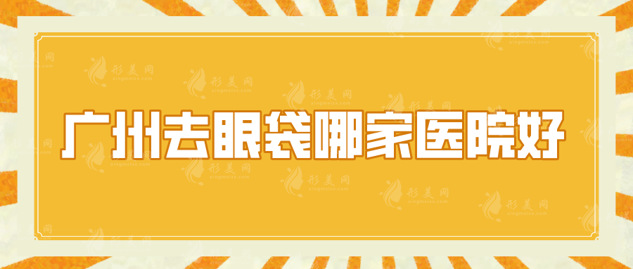 广州去眼袋哪家医院好？五家实力口碑医院纷纷上榜