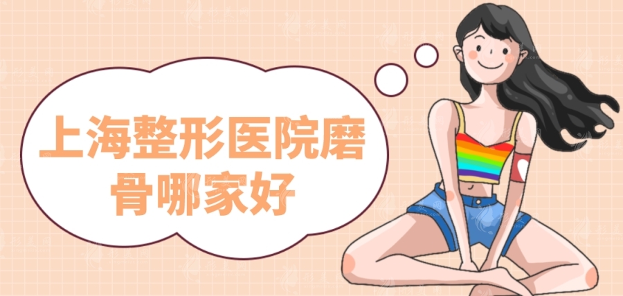 探索上海整形医院磨骨哪家好？华美、时光、伊莱美等强势上榜