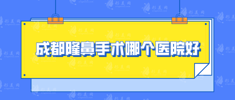 成都隆鼻手术哪个医院好？天使之翼、悦好、西区等5家优势突出
