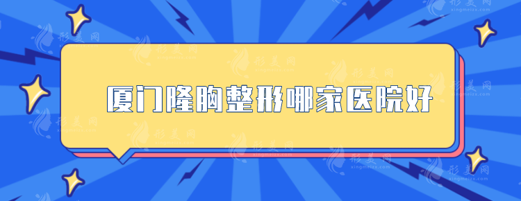 厦门隆胸整形哪家医院好？5家综合实力医院上榜，一起来看看