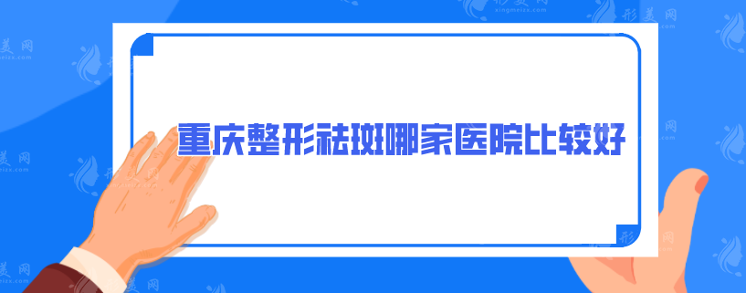 重庆整形祛斑哪家医院比较好？5家专业口碑在线一览