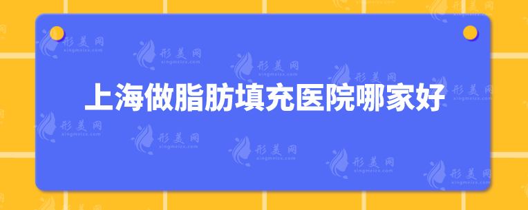 上海做脂肪填充医院哪家好？10家专业有名的医院分享~