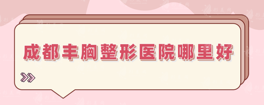 成都丰胸整形医院哪里好？2024排名新鲜出炉，技术出类拔萃！