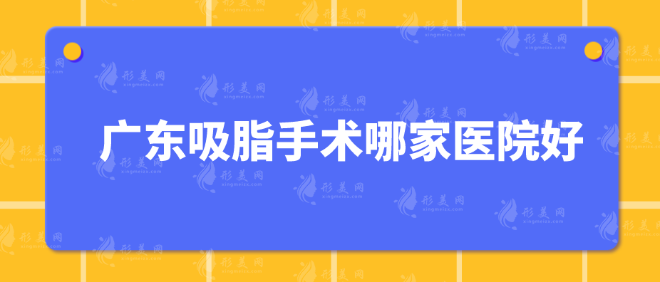 广东吸脂手术哪家医院好？当地人力推的5家医院盘点！