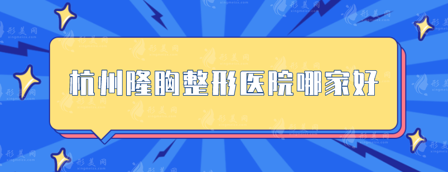 杭州隆胸整形医院哪家好？美莱、浙大附一、艺星等优势区别分析~