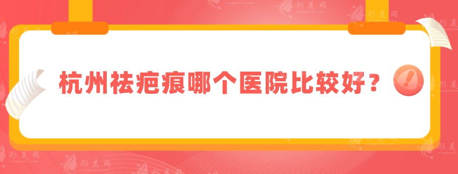 杭州祛疤痕哪个医院比较好？上榜五家技术、医生资历都很不错