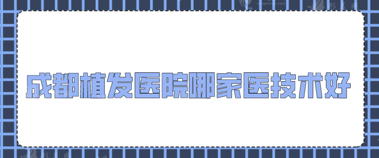 成都植发医院哪家医技术好？碧莲盛、首瑞、恒博等上榜！