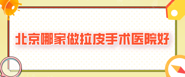 北京哪家做拉皮手术医院好？全新排名前五强出炉，任你选